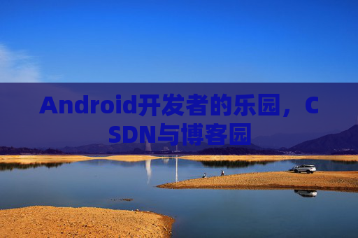 Android开发者的乐园，CSDN与博客园